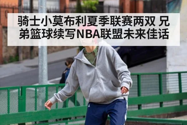 骑士小莫布利夏季联赛两双 兄弟篮球续写NBA联盟未来佳话