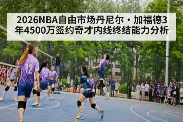 2026NBA自由市场丹尼尔·加福德3年4500万签约奇才内线终结能力分析