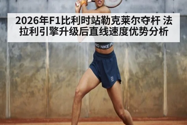 2026年F1比利时站勒克莱尔夺杆 法拉利引擎升级后直线速度优势分析