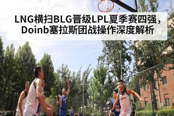 LNG横扫BLG晋级LPL夏季赛四强，Doinb塞拉斯团战操作深度解析