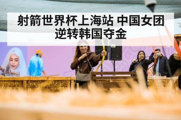 射箭世界杯上海站 中国女团逆转韩国夺金
